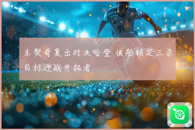 东契奇复出对决哈登 快船锁定三杀目标迎战开拓者