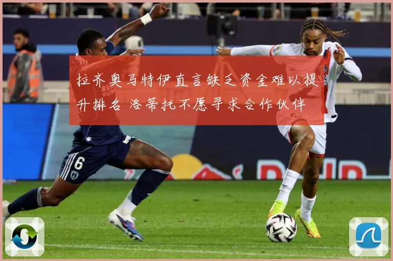 拉齐奥马特伊直言缺乏资金难以提升排名 洛蒂托不愿寻求合作伙伴