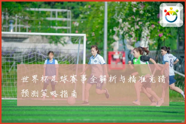 世界杯足球赛事全解析与精准竞猜预测策略指南