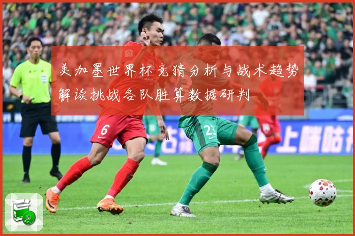 美加墨世界杯竞猜分析与战术趋势解读挑战各队胜算数据研判