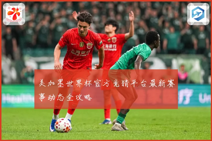 美加墨世界杯官方竞猜平台最新赛事动态全攻略