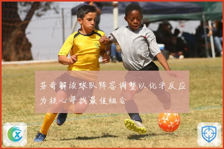 芬奇解读球队阵容调整以化学反应为核心寻找最佳组合