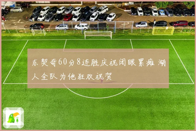 东契奇60分8连胜庆祝闭眼累瘫 湖人全队为他狂欢祝贺
