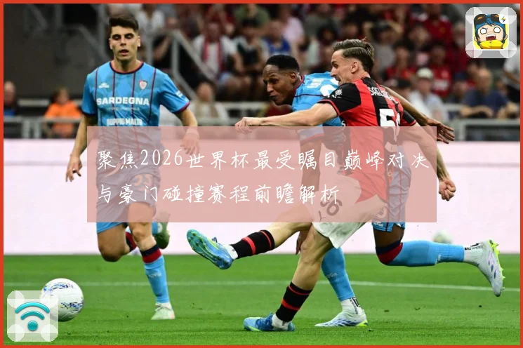 聚焦2026世界杯最受瞩目巅峰对决与豪门碰撞赛程前瞻解析