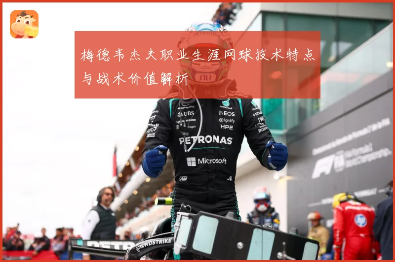 梅德韦杰夫职业生涯网球技术特点与战术价值解析