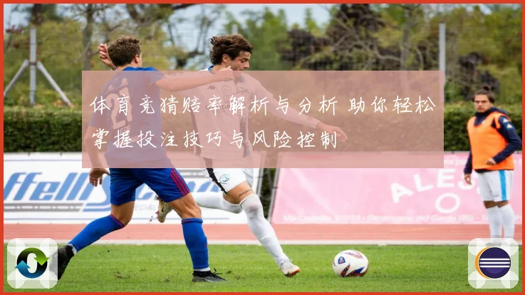 体育竞猜赔率解析与分析 助你轻松掌握投注技巧与风险控制