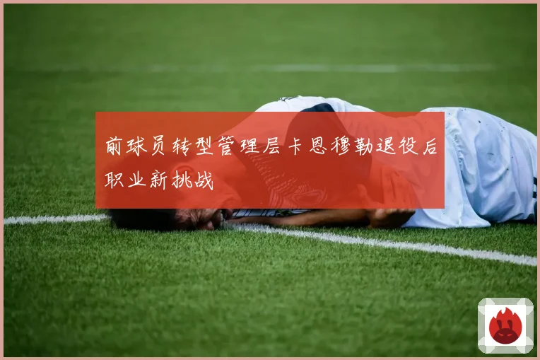 前球员转型管理层卡恩穆勒退役后职业新挑战