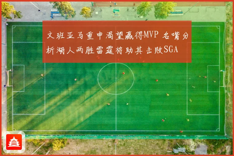 文班亚马重申渴望赢得MVP 名嘴分析湖人两胜雷霆将助其击败SGA