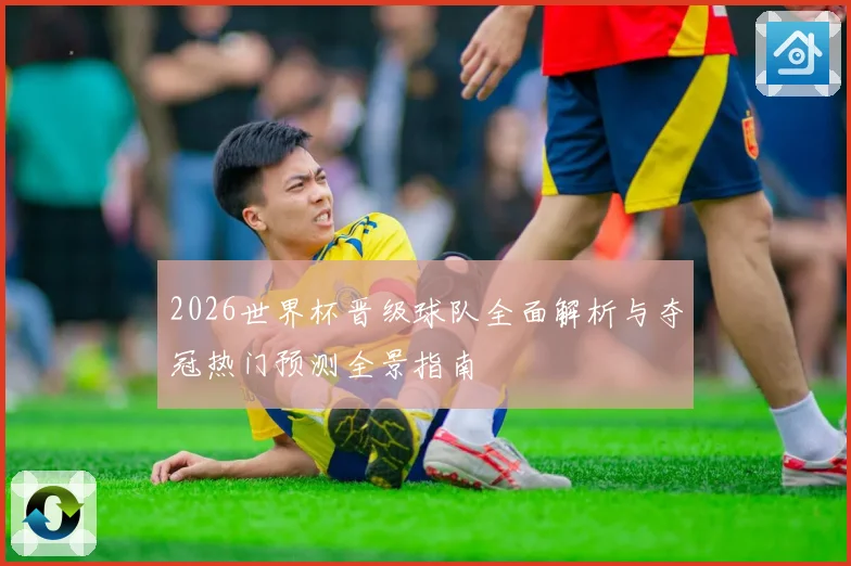 2026世界杯晋级球队全面解析与夺冠热门预测全景指南