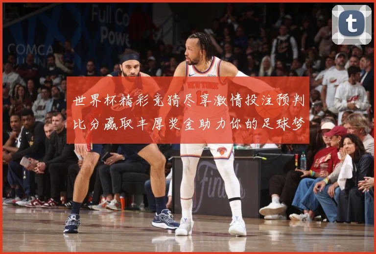 世界杯精彩竞猜尽享激情投注预判比分赢取丰厚奖金助力你的足球梦想