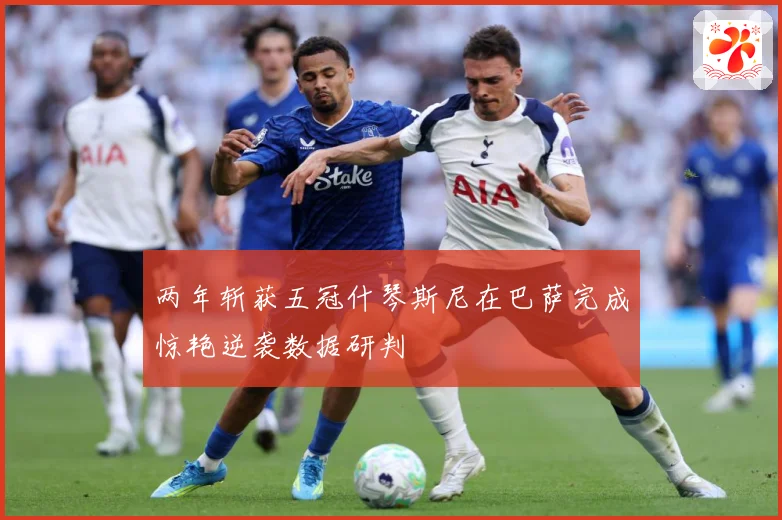 两年斩获五冠什琴斯尼在巴萨完成惊艳逆袭数据研判