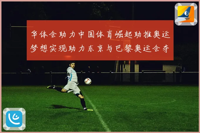 华体会助力中国体育崛起助推奥运梦想实现助力东京与巴黎奥运会夺金