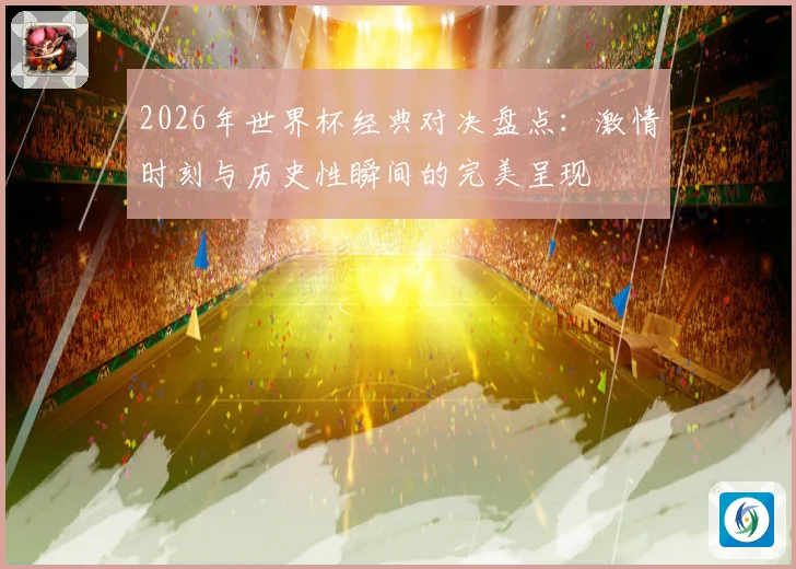 2026年世界杯经典对决盘点：激情时刻与历史性瞬间的完美呈现