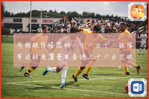 布朗缺阵塔图姆二十六分十二板绿军逆转老鹰普里查德三十六分空砍
