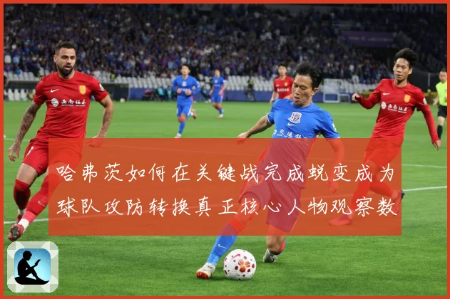 哈弗茨如何在关键战完成蜕变成为球队攻防转换真正核心人物观察数据研判
