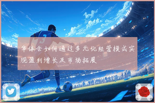 华体会如何通过多元化经营模式实现盈利增长及市场拓展