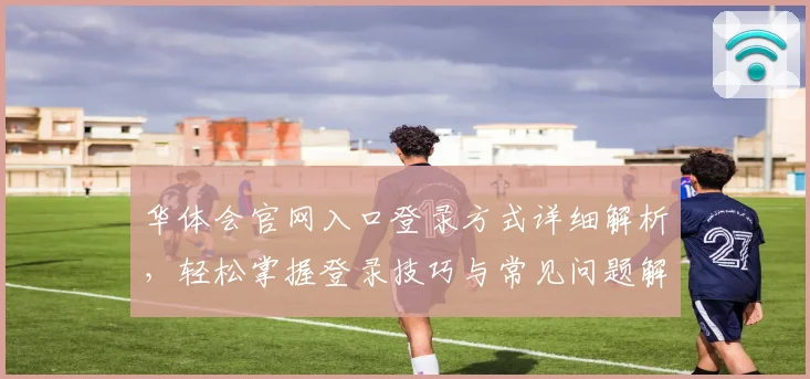 华体会官网入口登录方式详细解析，轻松掌握登录技巧与常见问题解答