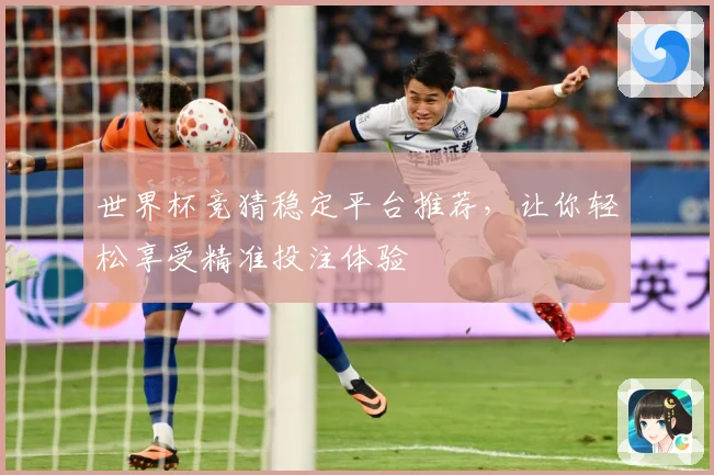 世界杯竞猜稳定平台推荐，让你轻松享受精准投注体验