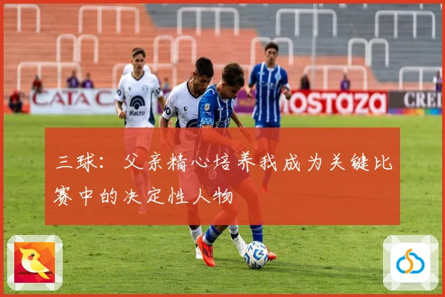 三球：父亲精心培养我成为关键比赛中的决定性人物