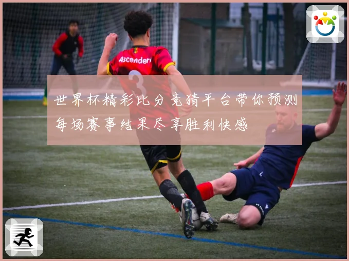 世界杯精彩比分竞猜平台带你预测每场赛事结果尽享胜利快感