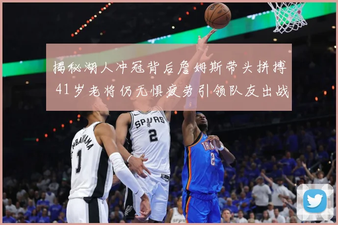 揭秘湖人冲冠背后詹姆斯带头拼搏 41岁老将仍无惧疲劳引领队友出战
