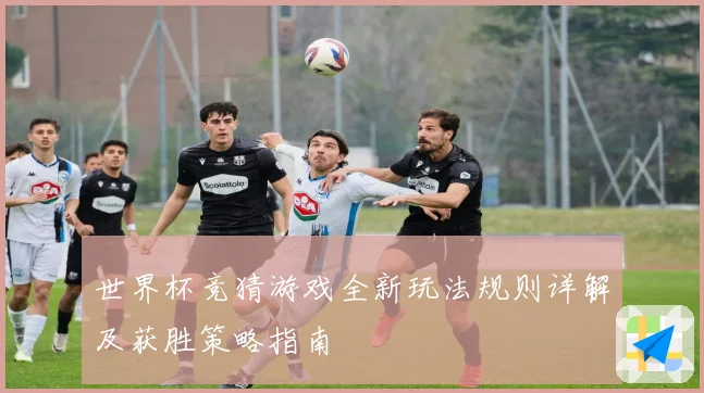 世界杯竞猜游戏全新玩法规则详解及获胜策略指南