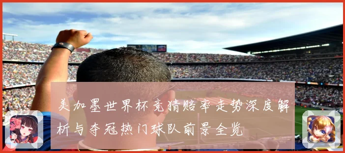 美加墨世界杯竞猜赔率走势深度解析与夺冠热门球队前景全览