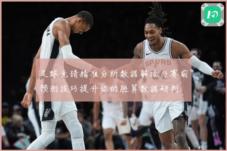 足球竞猜精准分析数据解读与赛前预测技巧提升你的胜算数据研判