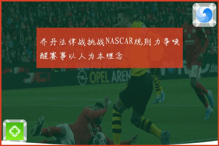 乔丹法律战挑战NASCAR规则力争唤醒赛事以人为本理念
