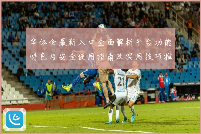 华体会最新入口全面解析平台功能特色与安全使用指南及实用技巧推荐