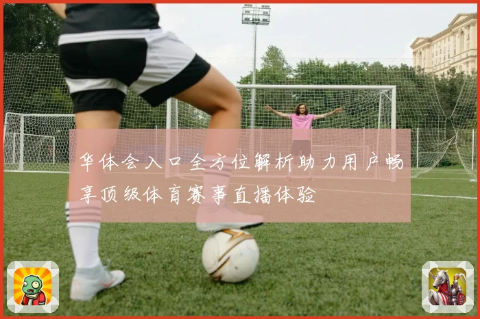 华体会入口全方位解析助力用户畅享顶级体育赛事直播体验