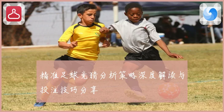 精准足球竞猜分析策略深度解读与投注技巧分享