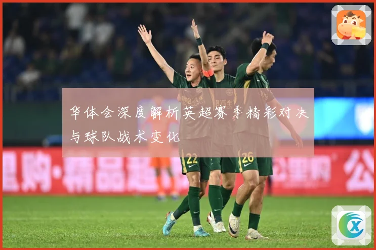 华体会深度解析英超赛季精彩对决与球队战术变化