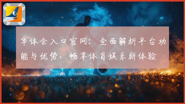 华体会入口官网：全面解析平台功能与优势，畅享体育娱乐新体验
