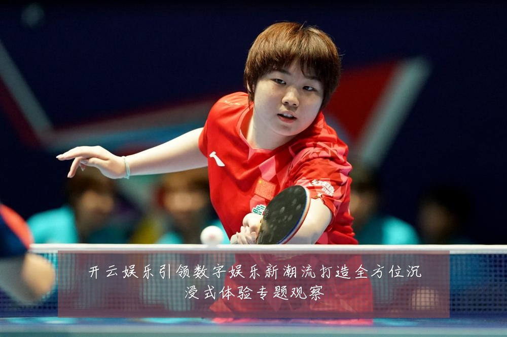 开云娱乐引领数字娱乐新潮流打造全方位沉浸式体验专题观察