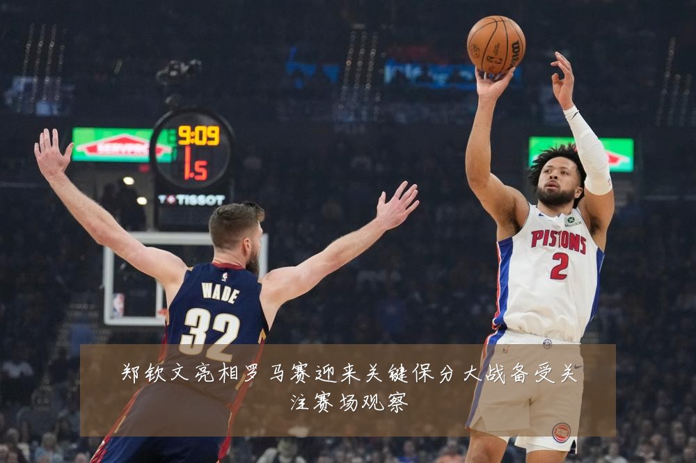 郑钦文亮相罗马赛迎来关键保分大战备受关注赛场观察