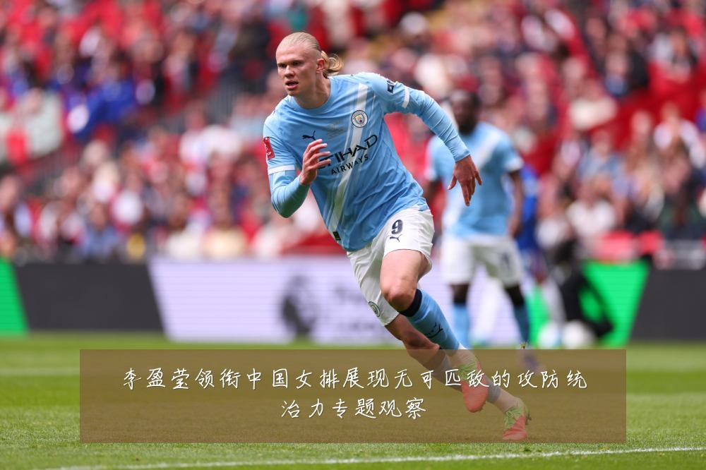 李盈莹领衔中国女排展现无可匹敌的攻防统治力专题观察