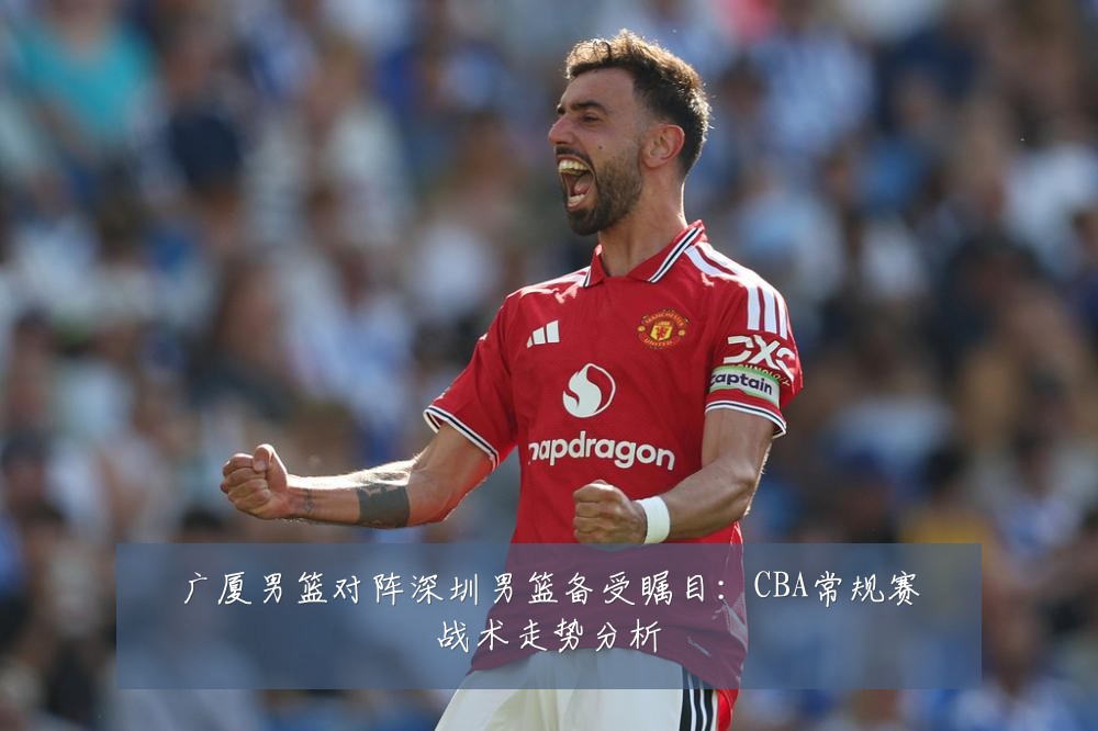 广厦男篮对阵深圳男篮备受瞩目：CBA常规赛战术走势分析