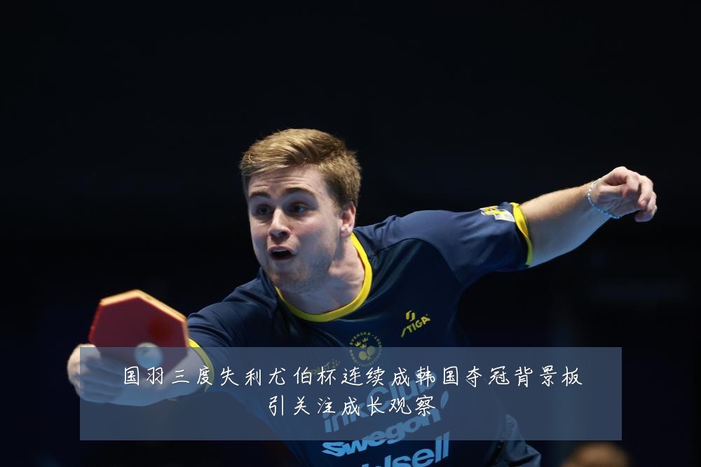 国羽三度失利尤伯杯连续成韩国夺冠背景板引关注成长观察